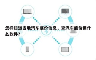 怎样知道当地汽车底价信息，查汽车底价用什么软件？