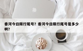 香河今日限行尾号？香河今日限行尾号是多少啊？