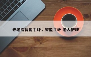 养老院智能手环，智能手环 老人护理