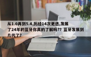 从1.0再到5.4,历经14次更迭,发展了24年的蓝牙你真的了解吗?？蓝牙发展到几代了？