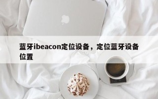 蓝牙ibeacon定位设备，定位蓝牙设备位置