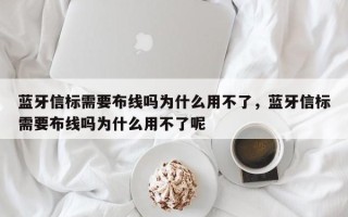 蓝牙信标需要布线吗为什么用不了，蓝牙信标需要布线吗为什么用不了呢