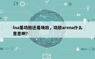 lna是功放还是场放，功放arena什么意思啊？