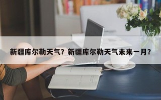 新疆库尔勒天气？新疆库尔勒天气未来一月？