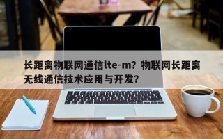 长距离物联网通信lte-m？物联网长距离无线通信技术应用与开发？