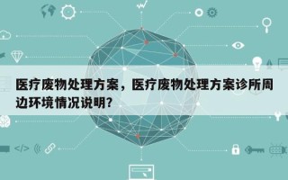 医疗废物处理方案，医疗废物处理方案诊所周边环境情况说明？