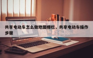 共享电动车怎么做地图栅栏，共享电动车操作步骤