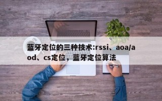 蓝牙定位的三种技术:rssi、aoa/aod、cs定位，蓝牙定位算法