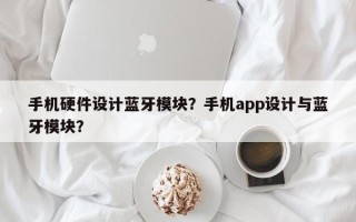 手机硬件设计蓝牙模块？手机app设计与蓝牙模块？