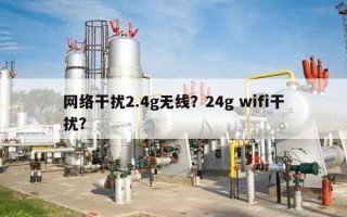 网络干扰2.4g无线？24g wifi干扰？