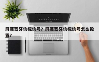 屏蔽蓝牙信标信号？屏蔽蓝牙信标信号怎么设置？