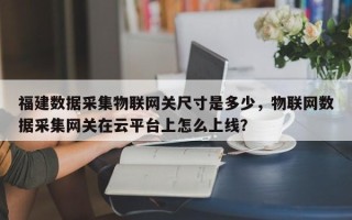 福建数据采集物联网关尺寸是多少，物联网数据采集网关在云平台上怎么上线？