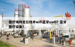医疗场所定位技术wifi蓝牙uwb？蓝牙医疗设备？