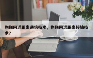 物联网近距离通信技术，物联网远距离传输技术？