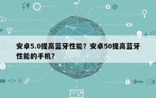 安卓5.0提高蓝牙性能？安卓50提高蓝牙性能的手机？