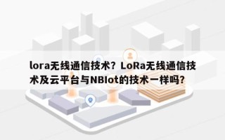 lora无线通信技术？LoRa无线通信技术及云平台与NBIot的技术一样吗？