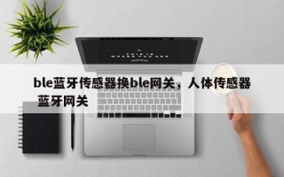ble蓝牙传感器换ble网关，人体传感器 蓝牙网关