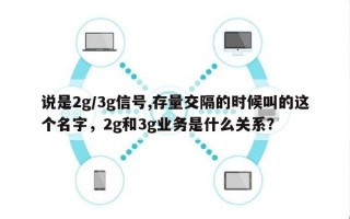 说是2g/3g信号,存量交隔的时候叫的这个名字，2g和3g业务是什么关系？