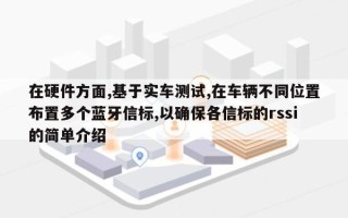 在硬件方面,基于实车测试,在车辆不同位置布置多个蓝牙信标,以确保各信标的rssi的简单介绍