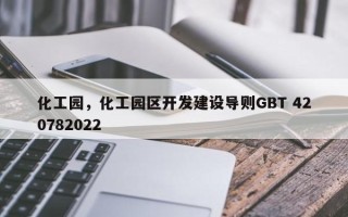 化工园，化工园区开发建设导则GBT 420782022