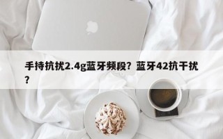 手持抗扰2.4g蓝牙频段？蓝牙42抗干扰？