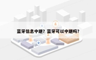 蓝牙信息中继？蓝牙可以中继吗？