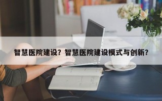 智慧医院建设？智慧医院建设模式与创新？