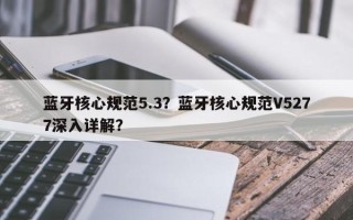 蓝牙核心规范5.3？蓝牙核心规范V5277深入详解？
