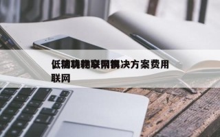 低功耗物联网解决方案费用
，低功耗窄带物联网