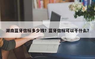 湖南蓝牙信标多少钱？蓝牙信标可以干什么？