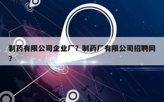 制药有限公司企业厂？制药厂有限公司招聘网？