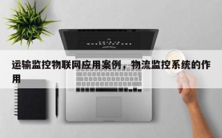 运输监控物联网应用案例，物流监控系统的作用