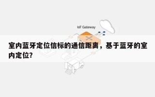 室内蓝牙定位信标的通信距离，基于蓝牙的室内定位？