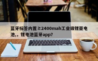 蓝牙标签内置≥2400mah工业级锂亚电池,，锂电池蓝牙app？