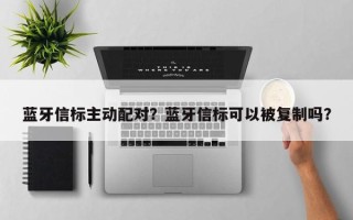 蓝牙信标主动配对？蓝牙信标可以被复制吗？