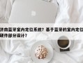 济南蓝牙室内定位系统？基于蓝牙的室内定位硬件部分设计？