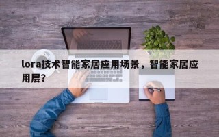lora技术智能家居应用场景，智能家居应用层？