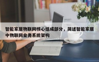 智能家居物联网核心组成部分，简述智能家居中物联网业务系统架构