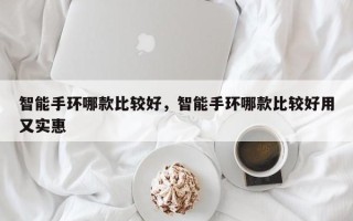 智能手环哪款比较好，智能手环哪款比较好用又实惠