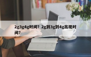 2g3g4g时间？2g到3g到4g出现时间？