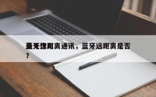 蓝牙远距离通讯，蓝牙远距离是否
毫无作用？