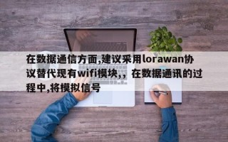 在数据通信方面,建议采用lorawan协议替代现有wifi模块,，在数据通讯的过程中,将模拟信号