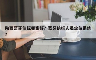 陕西蓝牙信标哪家好？蓝牙信标人员定位系统？