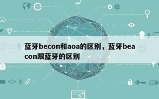 蓝牙becon和aoa的区别，蓝牙beacon跟蓝牙的区别