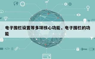 电子围栏设置等多项核心功能，电子围栏的功能