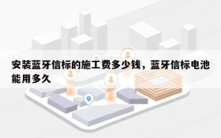 安装蓝牙信标的施工费多少钱，蓝牙信标电池能用多久