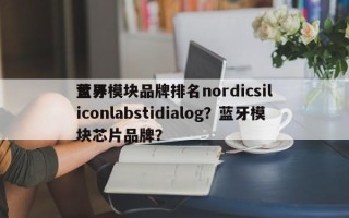 世界蓝牙模块品牌排名nordicsiliconlabstidialog？蓝牙模块芯片品牌？