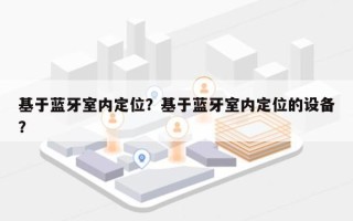 基于蓝牙室内定位？基于蓝牙室内定位的设备？