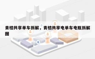 青桔共享单车拆解，青桔共享电单车电瓶拆解图