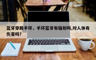 蓝牙穿戴手环，手环蓝牙有辐射吗,对人体有伤害吗？